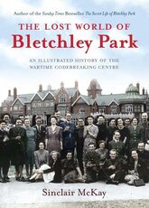 The Lost World of Bletchley Park: The Illustrated History of the Wartime Codebreaking Centre