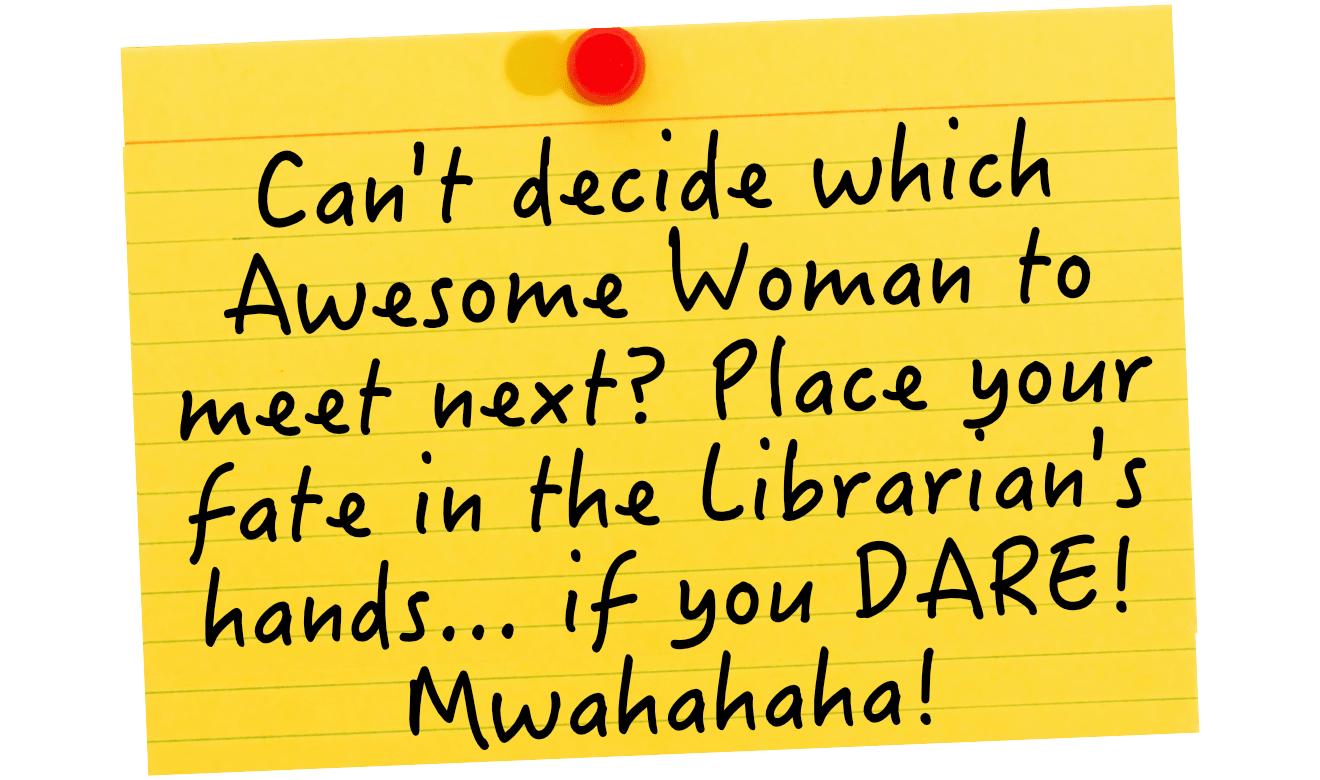 Can't decide which Awesome Woman to meet next? Place your fate in the Librarian's hands... if you dare! Mwahahaha!