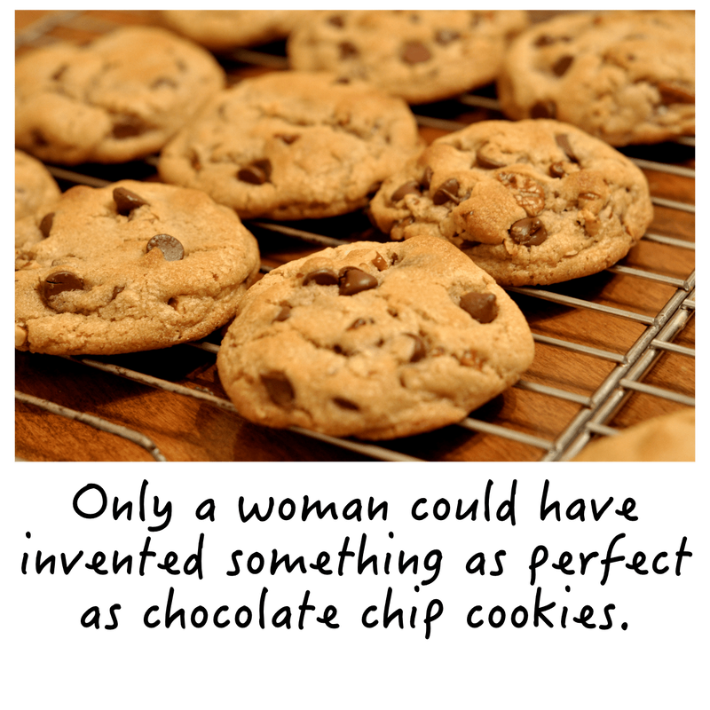 Only a woman could have invented something as perfect as chocolate chip cookies.